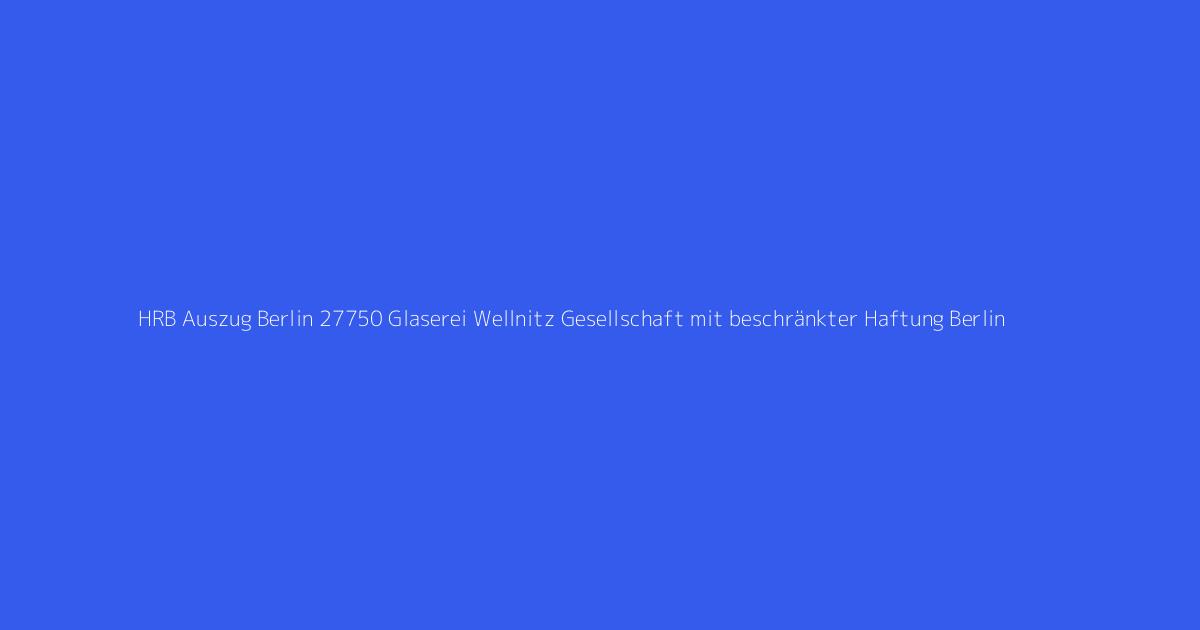 HRB Auszug Berlin 27750 Glaserei Wellnitz Gesellschaft mit beschränkter Haftung Berlin